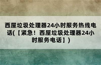 西屋垃圾处理器24小时服务热线电话(【紧急！西屋垃圾处理器24小时服务电话】)