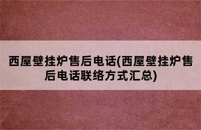 西屋壁挂炉售后电话(西屋壁挂炉售后电话联络方式汇总)