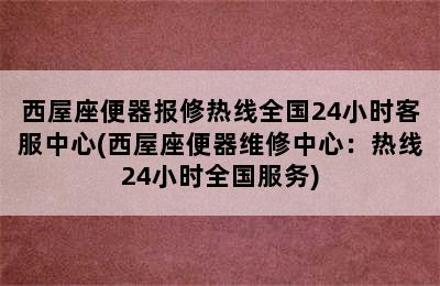 西屋座便器报修热线全国24小时客服中心(西屋座便器维修中心：热线24小时全国服务)