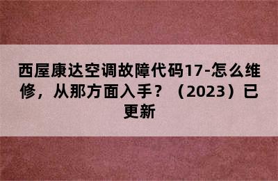 西屋康达空调故障代码17-怎么维修，从那方面入手？（2023）已更新