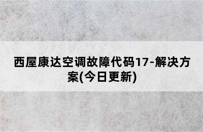 西屋康达空调故障代码17-解决方案(今日更新)