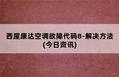 西屋康达空调故障代码8-解决方法(今日资讯)