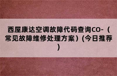 西屋康达空调故障代码查询CO-（常见故障维修处理方案）(今日推荐)