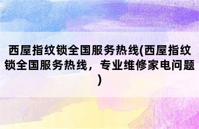 西屋指纹锁全国服务热线(西屋指纹锁全国服务热线，专业维修家电问题)