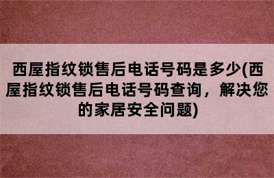 西屋指纹锁售后电话号码是多少(西屋指纹锁售后电话号码查询，解决您的家居安全问题)