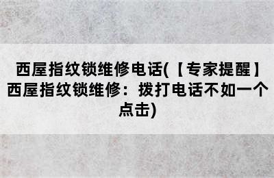 西屋指纹锁维修电话(【专家提醒】西屋指纹锁维修：拨打电话不如一个点击)