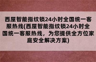 西屋智能指纹锁24小时全国统一客服热线(西屋智能指纹锁24小时全国统一客服热线，为您提供全方位家庭安全解决方案)