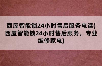 西屋智能锁24小时售后服务电话(西屋智能锁24小时售后服务，专业维修家电)