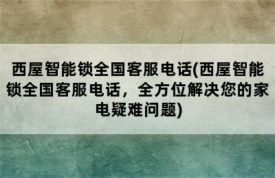 西屋智能锁全国客服电话(西屋智能锁全国客服电话，全方位解决您的家电疑难问题)