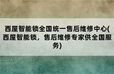 西屋智能锁全国统一售后维修中心(西屋智能锁，售后维修专家供全国服务)