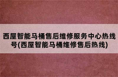 西屋智能马桶售后维修服务中心热线号(西屋智能马桶维修售后热线)