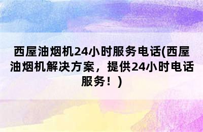 西屋油烟机24小时服务电话(西屋油烟机解决方案，提供24小时电话服务！)