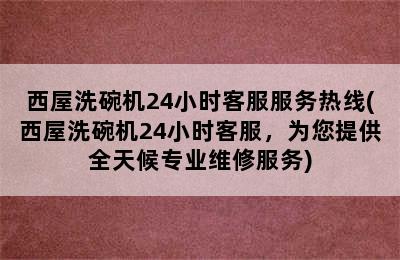 西屋洗碗机24小时客服服务热线(西屋洗碗机24小时客服，为您提供全天候专业维修服务)