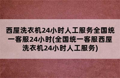 西屋洗衣机24小时人工服务全国统一客服24小时(全国统一客服西屋洗衣机24小时人工服务)