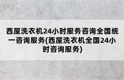 西屋洗衣机24小时服务咨询全国统一咨询服务(西屋洗衣机全国24小时咨询服务)