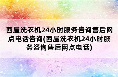 西屋洗衣机24小时服务咨询售后网点电话咨询(西屋洗衣机24小时服务咨询售后网点电话)