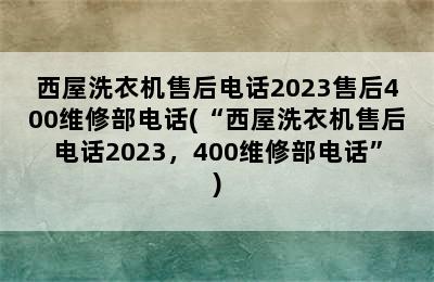 西屋洗衣机售后电话2023售后400维修部电话(“西屋洗衣机售后电话2023，400维修部电话”)