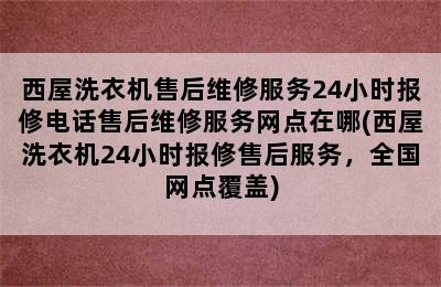 西屋洗衣机售后维修服务24小时报修电话售后维修服务网点在哪(西屋洗衣机24小时报修售后服务，全国网点覆盖)