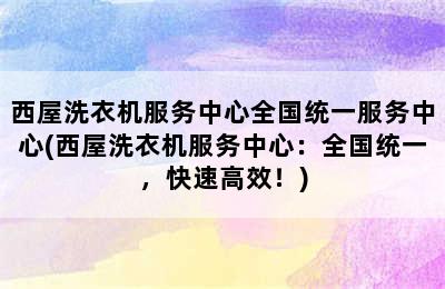 西屋洗衣机服务中心全国统一服务中心(西屋洗衣机服务中心：全国统一，快速高效！)