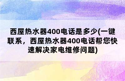 西屋热水器400电话是多少(一键联系，西屋热水器400电话帮您快速解决家电维修问题)