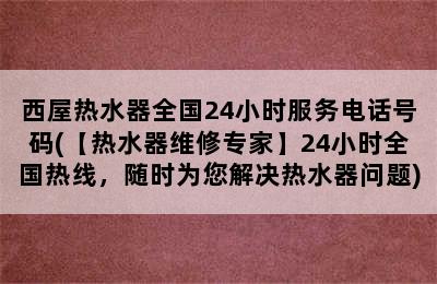 西屋热水器全国24小时服务电话号码(【热水器维修专家】24小时全国热线，随时为您解决热水器问题)