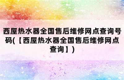 西屋热水器全国售后维修网点查询号码(【西屋热水器全国售后维修网点查询】)