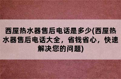 西屋热水器售后电话是多少(西屋热水器售后电话大全，省钱省心，快速解决您的问题)