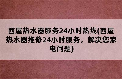 西屋热水器服务24小时热线(西屋热水器维修24小时服务，解决您家电问题)