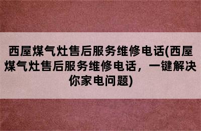 西屋煤气灶售后服务维修电话(西屋煤气灶售后服务维修电话，一键解决你家电问题)