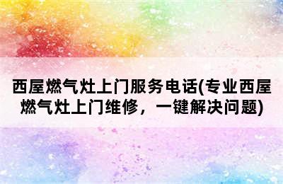 西屋燃气灶上门服务电话(专业西屋燃气灶上门维修，一键解决问题)