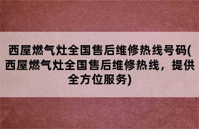 西屋燃气灶全国售后维修热线号码(西屋燃气灶全国售后维修热线，提供全方位服务)