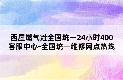 西屋燃气灶全国统一24小时400客服中心-全国统一维修网点热线