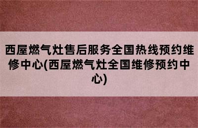 西屋燃气灶售后服务全国热线预约维修中心(西屋燃气灶全国维修预约中心)