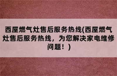 西屋燃气灶售后服务热线(西屋燃气灶售后服务热线，为您解决家电维修问题！)