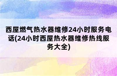 西屋燃气热水器维修24小时服务电话(24小时西屋热水器维修热线服务大全)