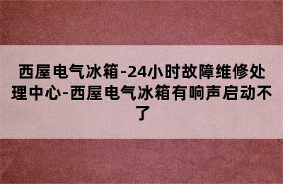 西屋电气冰箱-24小时故障维修处理中心-西屋电气冰箱有响声启动不了