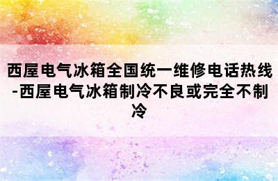 西屋电气冰箱全国统一维修电话热线-西屋电气冰箱制冷不良或完全不制冷