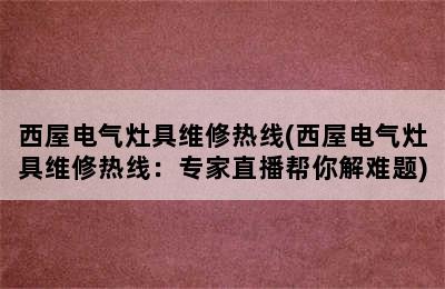 西屋电气灶具维修热线(西屋电气灶具维修热线：专家直播帮你解难题)