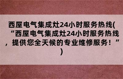 西屋电气集成灶24小时服务热线(“西屋电气集成灶24小时服务热线，提供您全天候的专业维修服务！”)