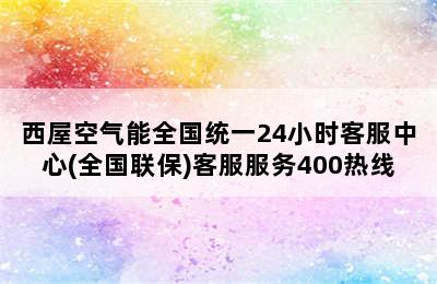 西屋空气能全国统一24小时客服中心(全国联保)客服服务400热线