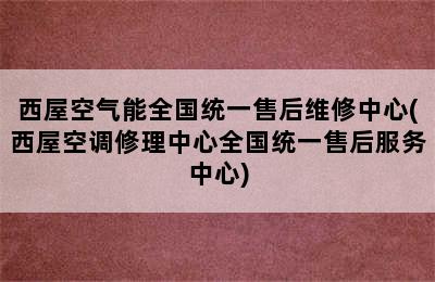 西屋空气能全国统一售后维修中心(西屋空调修理中心全国统一售后服务中心)