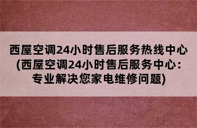 西屋空调24小时售后服务热线中心(西屋空调24小时售后服务中心：专业解决您家电维修问题)