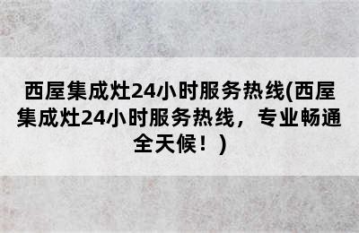 西屋集成灶24小时服务热线(西屋集成灶24小时服务热线，专业畅通全天候！)