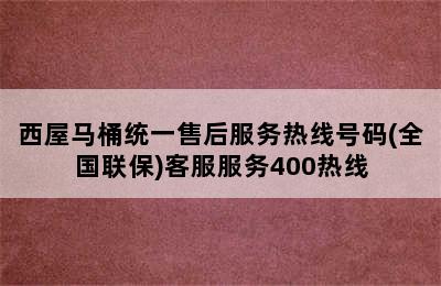 西屋马桶统一售后服务热线号码(全国联保)客服服务400热线