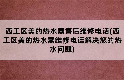 西工区美的热水器售后维修电话(西工区美的热水器维修电话解决您的热水问题)