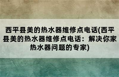 西平县美的热水器维修点电话(西平县美的热水器维修点电话：解决你家热水器问题的专家)