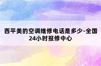 西平美的空调维修电话是多少-全国24小时报修中心