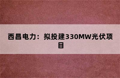 西昌电力：拟投建330MW光伏项目