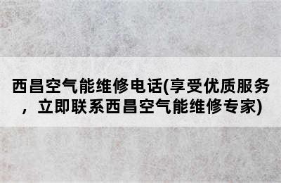 西昌空气能维修电话(享受优质服务，立即联系西昌空气能维修专家)