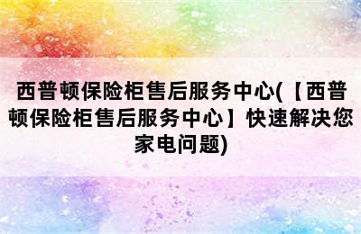 西普顿保险柜售后服务中心(【西普顿保险柜售后服务中心】快速解决您家电问题)